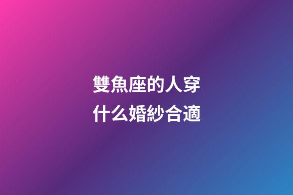 雙魚座的人穿什么婚紗合適-第1張-星座運勢-玄機派