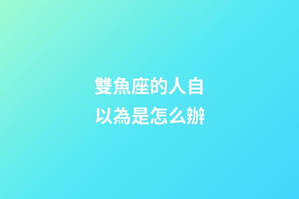 雙魚座的人自以為是怎么辦-第1張-星座運勢-玄機派