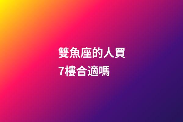 雙魚座的人買7樓合適嗎-第1張-星座運勢-玄機派