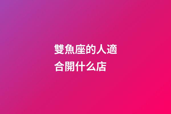 雙魚座的人適合開什么店-第1張-星座運勢-玄機派