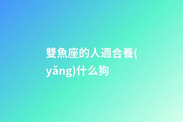 雙魚座的人適合養(yǎng)什么狗-第1張-星座運(yùn)勢-玄機(jī)派
