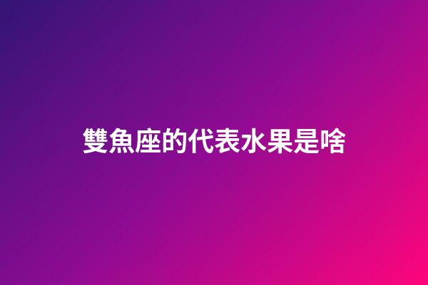 雙魚座的代表水果是啥-第1張-星座運勢-玄機派