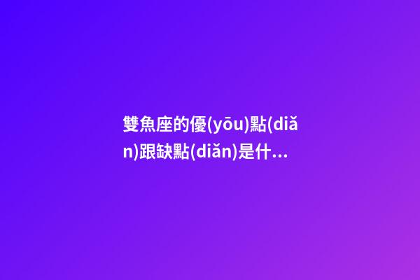 雙魚座的優(yōu)點(diǎn)跟缺點(diǎn)是什么-第1張-星座運(yùn)勢(shì)-玄機(jī)派