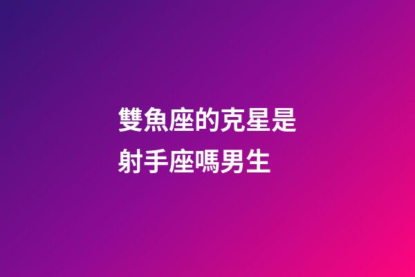 雙魚座的克星是射手座嗎男生-第1張-星座運勢-玄機派