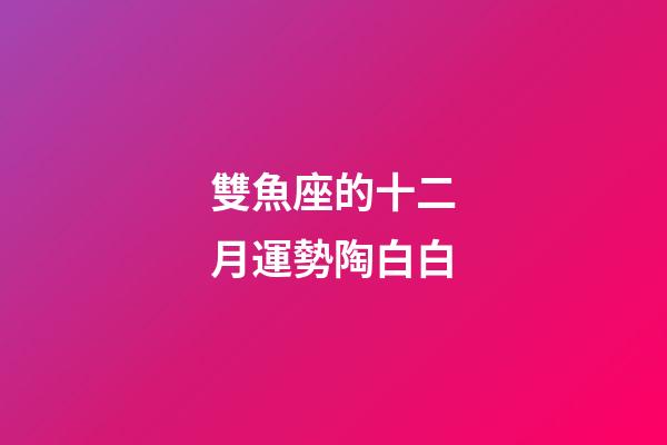 雙魚座的十二月運勢陶白白-第1張-星座運勢-玄機派