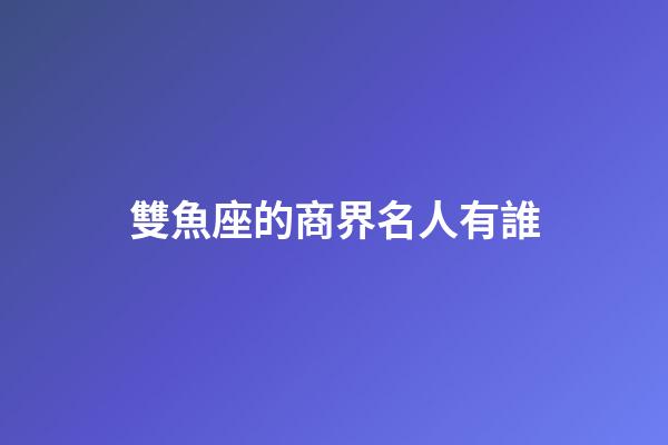 雙魚座的商界名人有誰-第1張-星座運(yùn)勢-玄機(jī)派