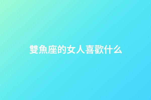 雙魚座的女人喜歡什么-第1張-星座運勢-玄機派
