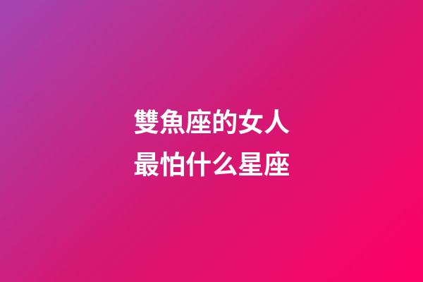 雙魚座的女人最怕什么星座-第1張-星座運勢-玄機派
