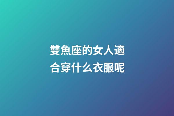 雙魚座的女人適合穿什么衣服呢-第1張-星座運勢-玄機派