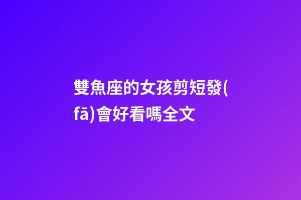 雙魚座的女孩剪短發(fā)會好看嗎全文-第1張-星座運勢-玄機派