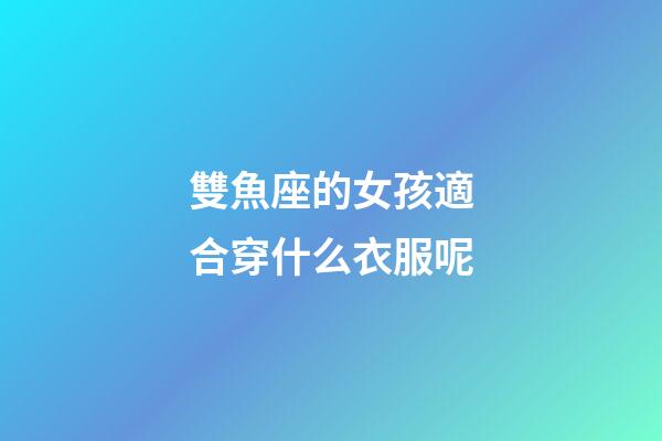 雙魚座的女孩適合穿什么衣服呢-第1張-星座運勢-玄機派