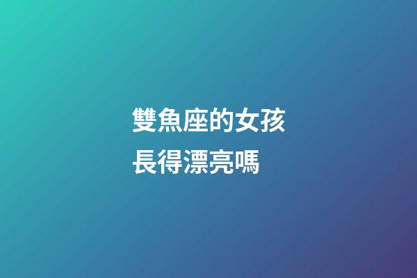 雙魚座的女孩長得漂亮嗎-第1張-星座運勢-玄機派