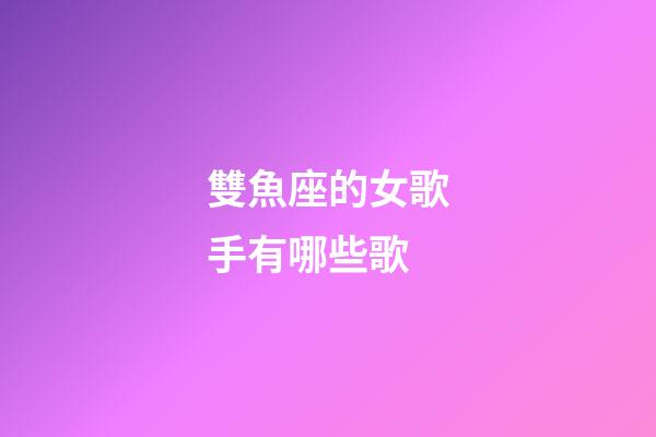 雙魚座的女歌手有哪些歌-第1張-星座運勢-玄機派