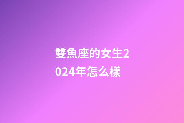雙魚座的女生2024年怎么樣-第1張-星座運勢-玄機派