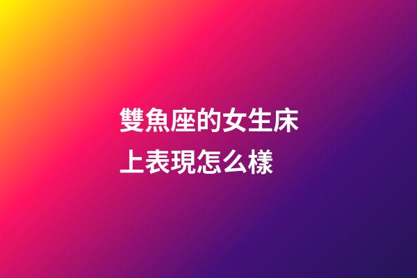 雙魚座的女生床上表現怎么樣-第1張-星座運勢-玄機派