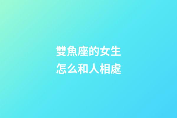 雙魚座的女生怎么和人相處-第1張-星座運勢-玄機派