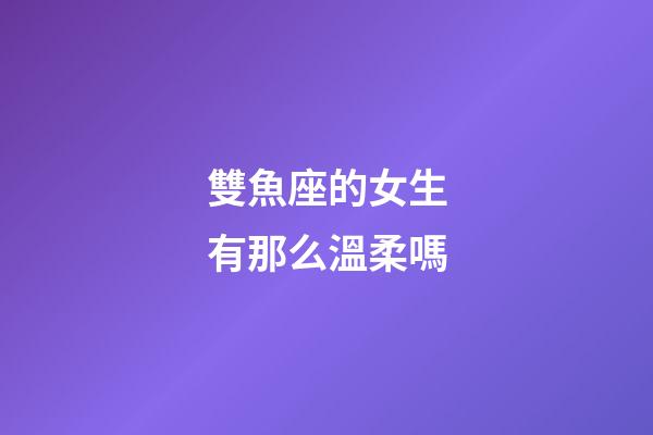 雙魚座的女生有那么溫柔嗎-第1張-星座運(yùn)勢(shì)-玄機(jī)派