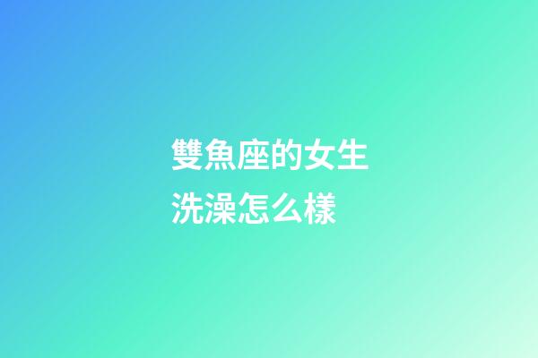 雙魚座的女生洗澡怎么樣-第1張-星座運勢-玄機派