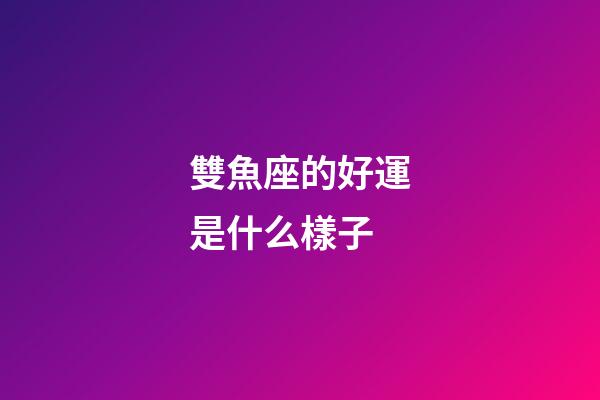 雙魚座的好運是什么樣子-第1張-星座運勢-玄機派