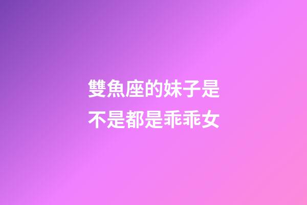 雙魚座的妹子是不是都是乖乖女-第1張-星座運勢-玄機派
