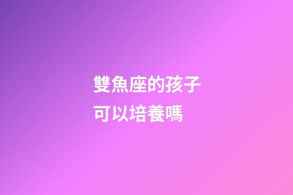 雙魚座的孩子可以培養嗎-第1張-星座運勢-玄機派