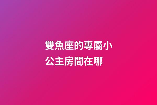 雙魚座的專屬小公主房間在哪-第1張-星座運勢-玄機派