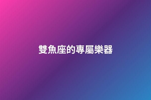 雙魚座的專屬樂器-第1張-星座運勢-玄機派