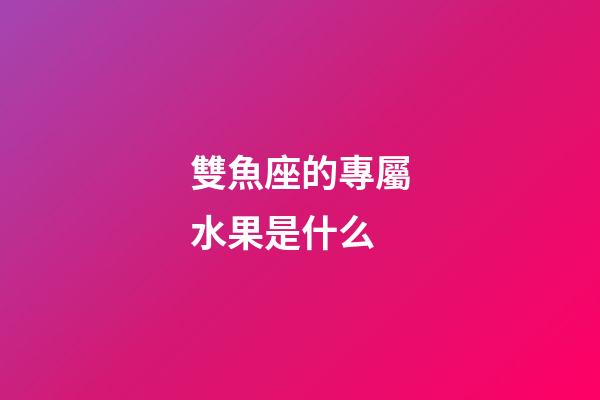 雙魚座的專屬水果是什么-第1張-星座運勢-玄機派