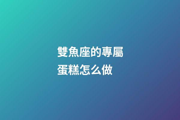 雙魚座的專屬蛋糕怎么做-第1張-星座運勢-玄機派