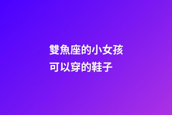 雙魚座的小女孩可以穿的鞋子-第1張-星座運勢-玄機派