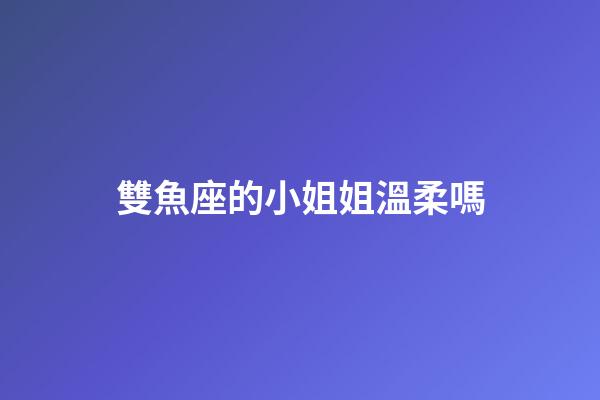 雙魚座的小姐姐溫柔嗎-第1張-星座運勢-玄機派