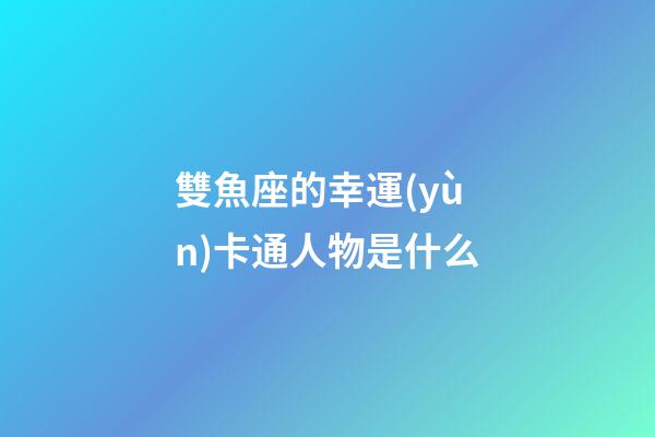 雙魚座的幸運(yùn)卡通人物是什么