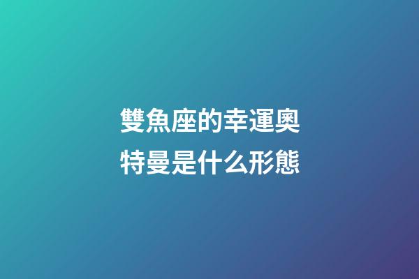 雙魚座的幸運奧特曼是什么形態-第1張-星座運勢-玄機派