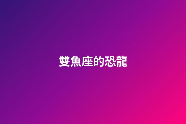 雙魚座的恐龍-第1張-星座運勢-玄機派
