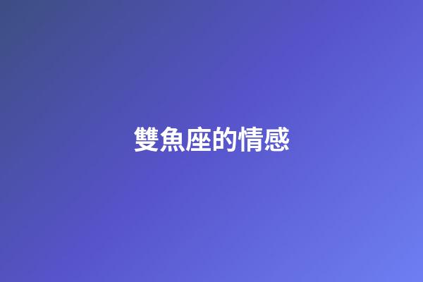 雙魚座的情感-第1張-星座運勢-玄機派