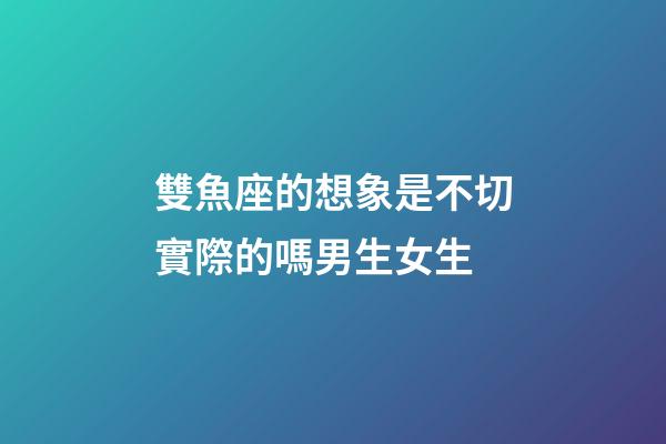 雙魚座的想象是不切實際的嗎男生女生-第1張-星座運勢-玄機派