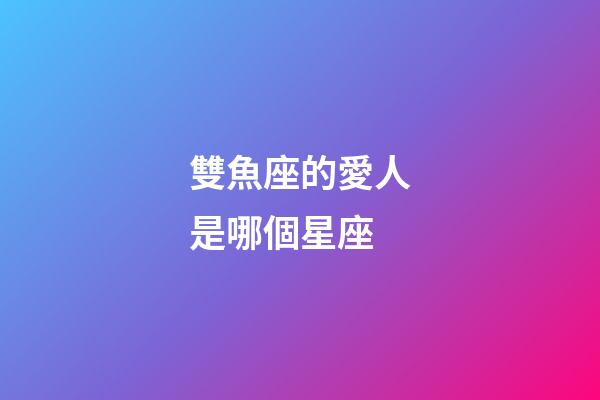 雙魚座的愛人是哪個星座-第1張-星座運勢-玄機派