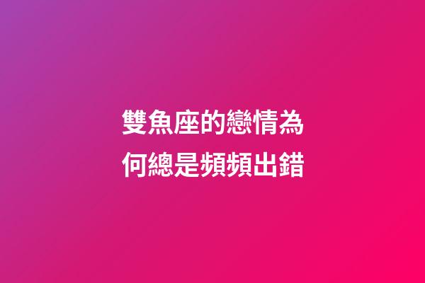 雙魚座的戀情為何總是頻頻出錯-第1張-星座運勢-玄機派
