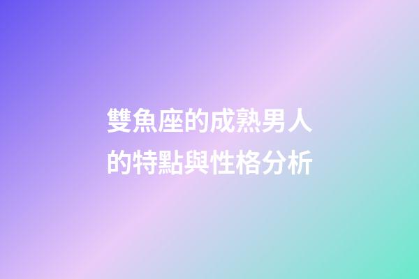 雙魚座的成熟男人的特點與性格分析-第1張-星座運勢-玄機派