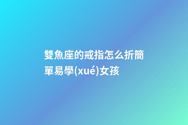 雙魚座的戒指怎么折簡單易學(xué)女孩-第1張-星座運勢-玄機派