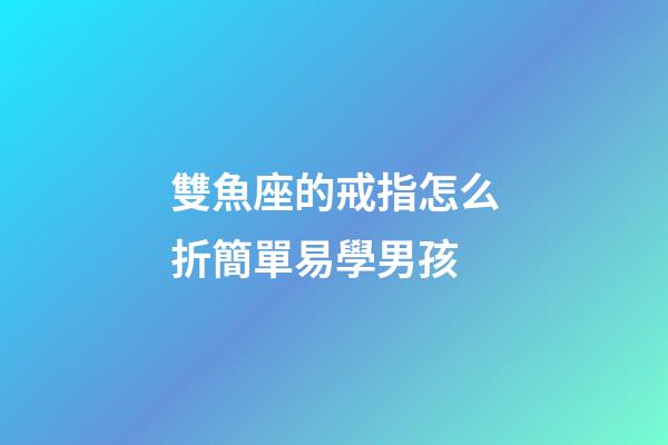 雙魚座的戒指怎么折簡單易學男孩-第1張-星座運勢-玄機派
