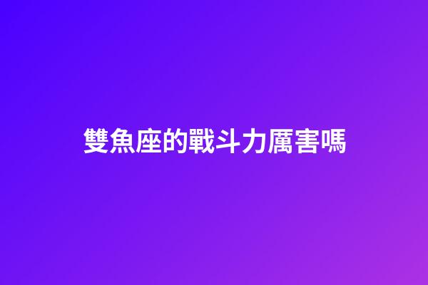 雙魚座的戰斗力厲害嗎-第1張-星座運勢-玄機派