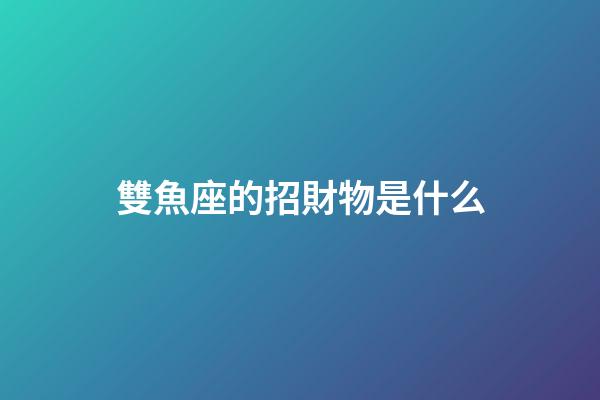 雙魚座的招財物是什么-第1張-星座運勢-玄機派