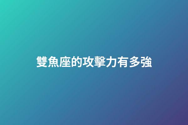 雙魚座的攻擊力有多強-第1張-星座運勢-玄機派