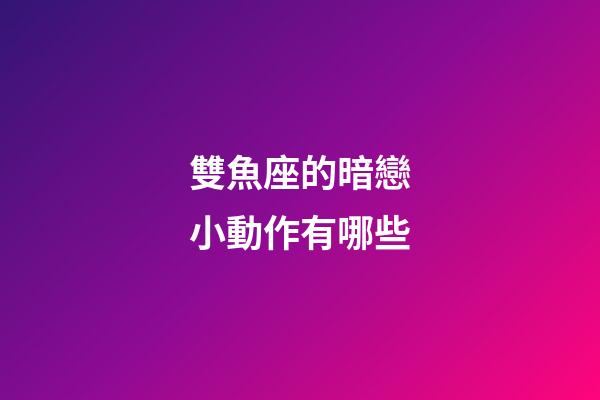 雙魚座的暗戀小動作有哪些-第1張-星座運勢-玄機派