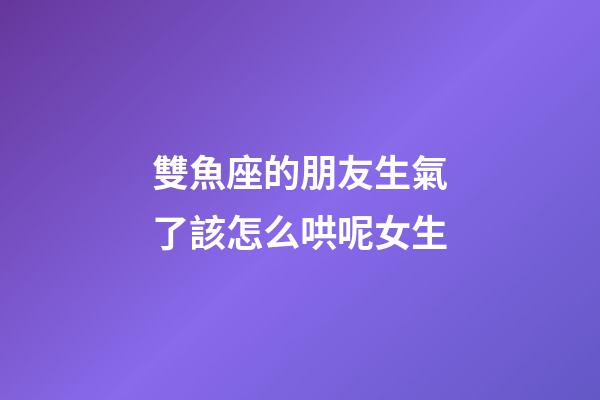 雙魚座的朋友生氣了該怎么哄呢女生-第1張-星座運勢-玄機派