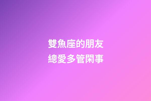 雙魚座的朋友總愛多管閑事-第1張-星座運勢-玄機派
