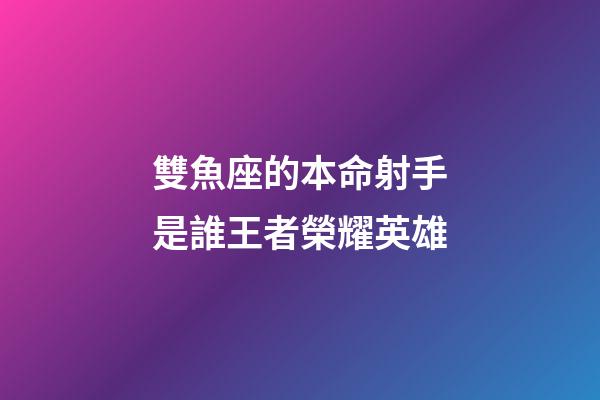 雙魚座的本命射手是誰王者榮耀英雄-第1張-星座運勢-玄機派