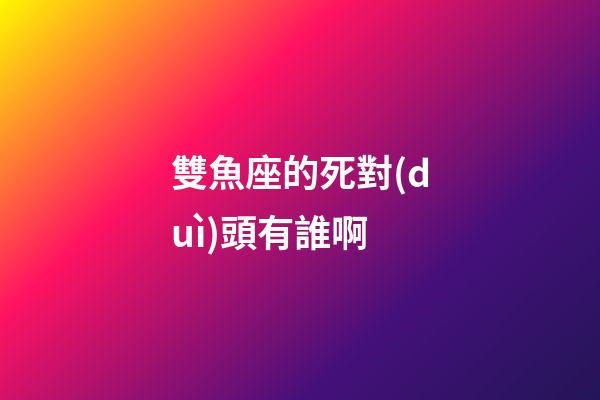 雙魚座的死對(duì)頭有誰啊-第1張-星座運(yùn)勢(shì)-玄機(jī)派