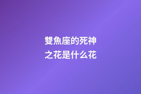 雙魚座的死神之花是什么花-第1張-星座運勢-玄機派